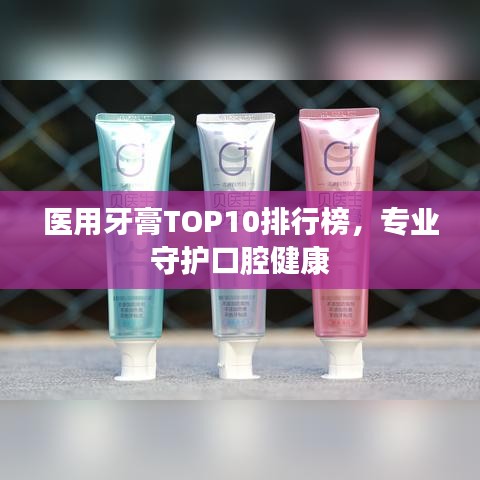 医用牙膏TOP10排行榜，专业守护口腔健康