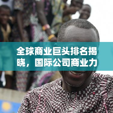 全球商业巨头排名揭晓，国际公司商业力量的巅峰较量