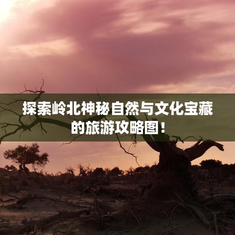 探索岭北神秘自然与文化宝藏的旅游攻略图！