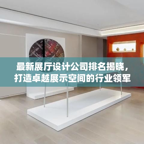 最新展厅设计公司排名揭晓，打造卓越展示空间的行业领军者
