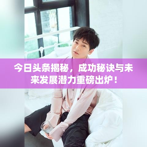 今日头条揭秘，成功秘诀与未来发展潜力重磅出炉！