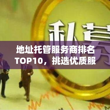 地址托管服务商排名TOP10，挑选优质服务商全攻略！