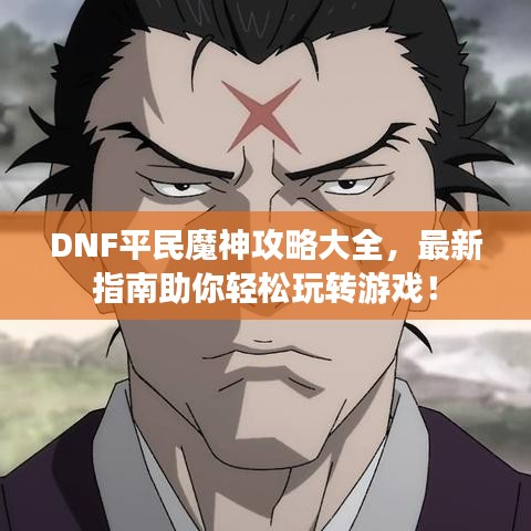 DNF平民魔神攻略大全，最新指南助你轻松玩转游戏！