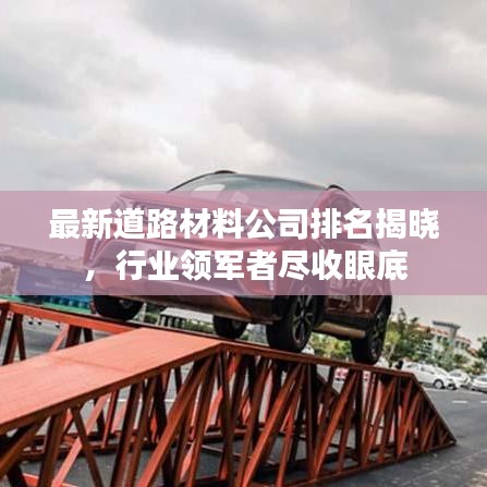 最新道路材料公司排名揭晓，行业领军者尽收眼底