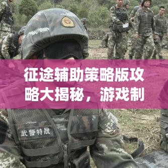 征途辅助策略版攻略大揭秘，游戏制胜之道的深度解析