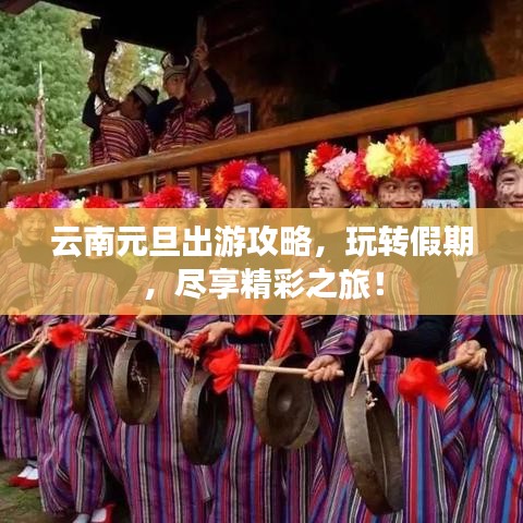 云南元旦出游攻略，玩转假期，尽享精彩之旅！