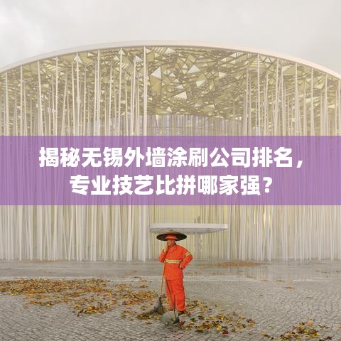 揭秘无锡外墙涂刷公司排名，专业技艺比拼哪家强？