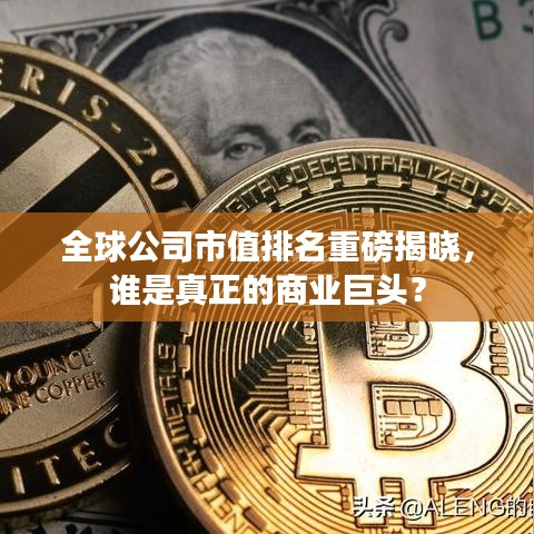 全球公司市值排名重磅揭晓，谁是真正的商业巨头？