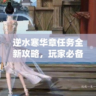 逆水寒华章任务全新攻略，玩家必备指南，助力轻松通关！
