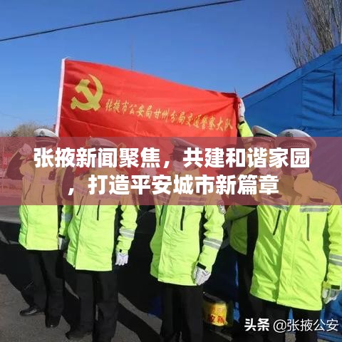 张掖新闻聚焦，共建和谐家园，打造平安城市新篇章