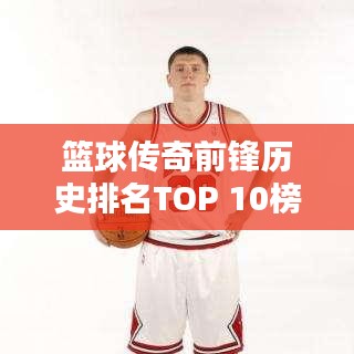 篮球传奇前锋历史排名TOP 10榜单揭晓！