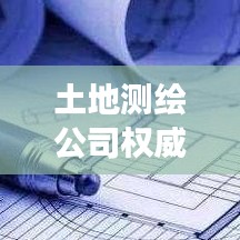 土地测绘公司权威排名榜揭晓，行业格局解读与领先企业风采展示