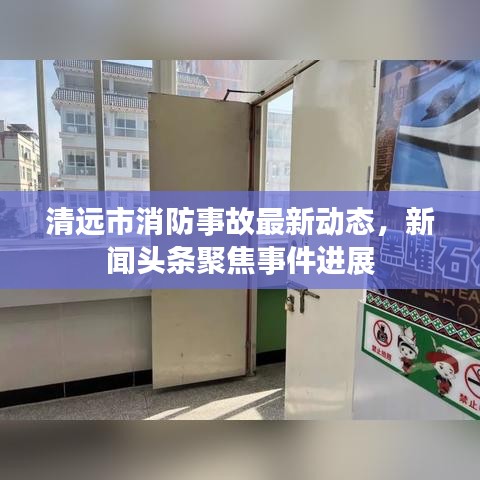 清远市消防事故最新动态，新闻头条聚焦事件进展