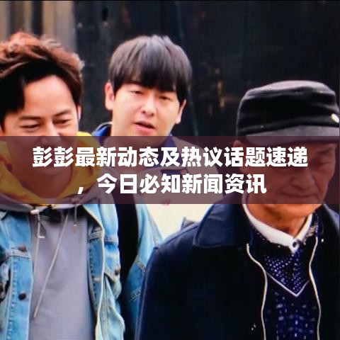 彭彭最新动态及热议话题速递，今日必知新闻资讯