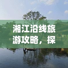 湘江沿线旅游攻略，探索湖南绝美风光！