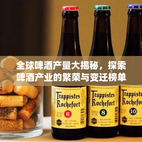 全球啤酒产量大揭秘，探索啤酒产业的繁荣与变迁榜单