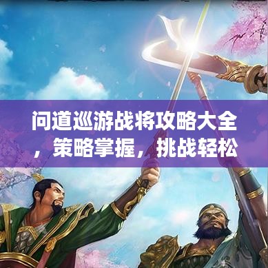 问道巡游战将攻略大全，策略掌握，挑战轻松应对！
