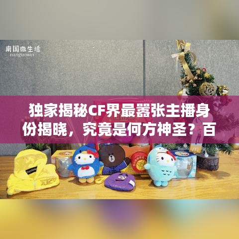 独家揭秘CF界最嚣张主播身份揭晓，究竟是何方神圣？百度独家报道！