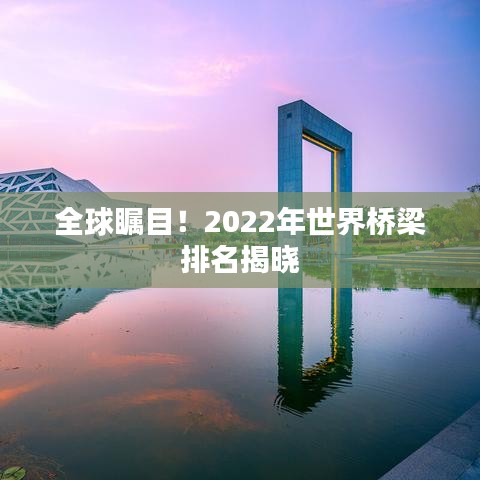 全球瞩目！2022年世界桥梁排名揭晓