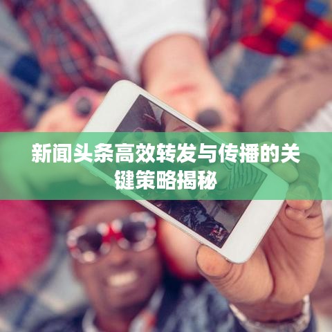 新闻头条高效转发与传播的关键策略揭秘