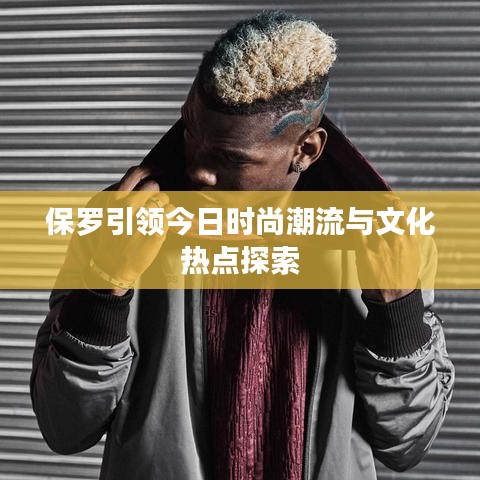 保罗引领今日时尚潮流与文化热点探索