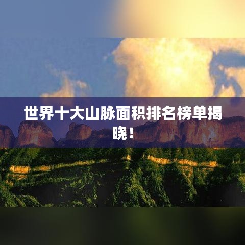 世界十大山脉面积排名榜单揭晓！