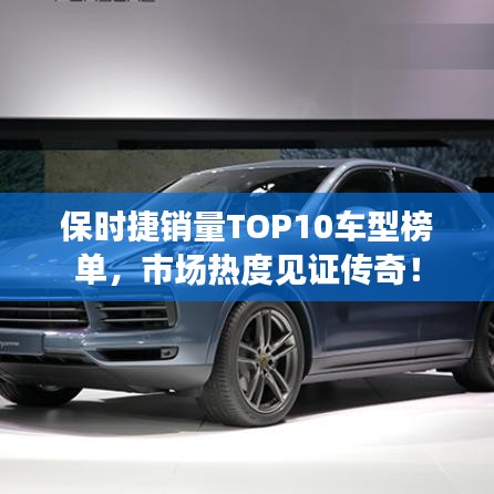 保时捷销量TOP10车型榜单，市场热度见证传奇！