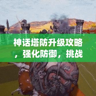 神话塔防升级攻略，强化防御，挑战极限战斗！