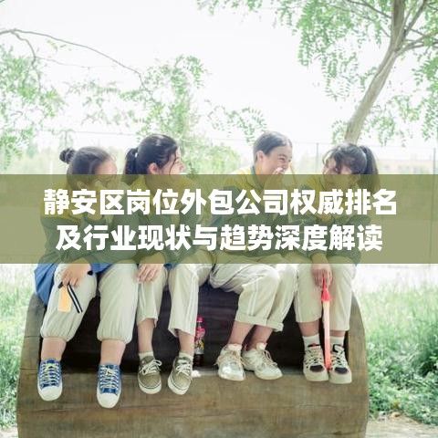 静安区岗位外包公司权威排名及行业现状与趋势深度解读