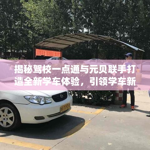 揭秘驾校一点通与元贝联手打造全新学车体验，引领学车新潮流！百度独家报道驾校一点通元贝合作进展。