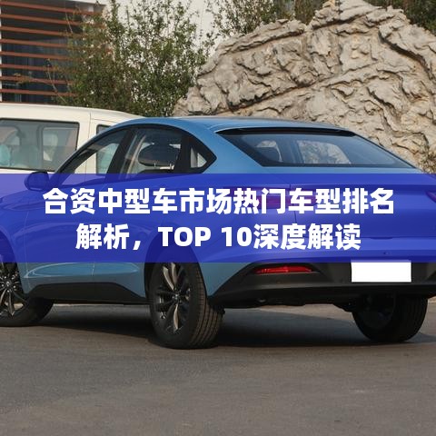合资中型车市场热门车型排名解析，TOP 10深度解读