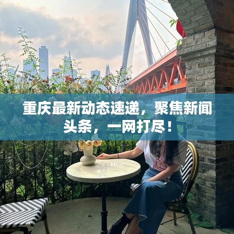 重庆最新动态速递，聚焦新闻头条，一网打尽！