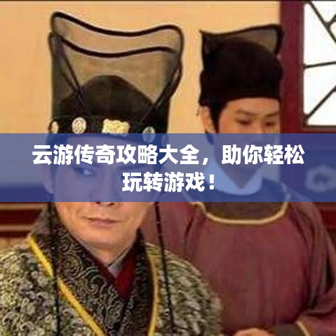云游传奇攻略大全，助你轻松玩转游戏！
