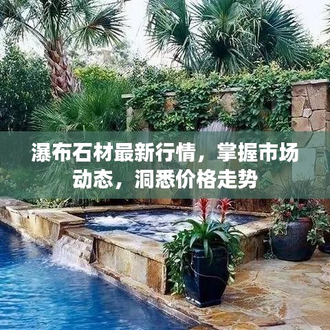 瀑布石材最新行情，掌握市场动态，洞悉价格走势
