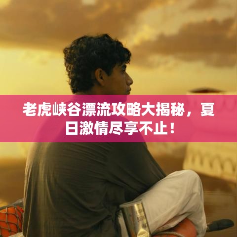 老虎峡谷漂流攻略大揭秘，夏日激情尽享不止！