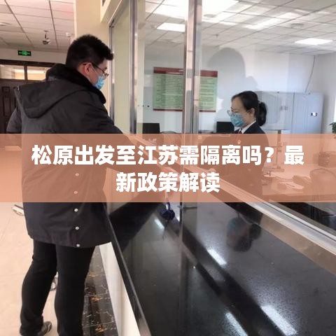 松原出发至江苏需隔离吗？最新政策解读