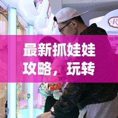 最新抓娃娃攻略，玩转娃娃机的技巧与秘籍视频分享