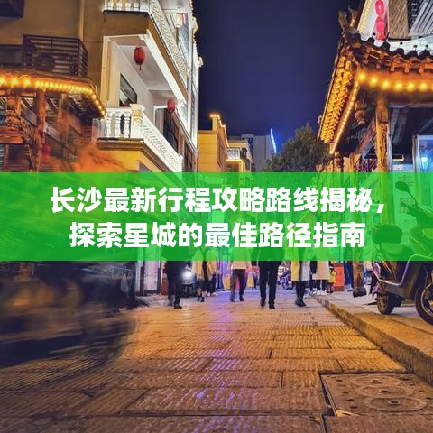 长沙最新行程攻略路线揭秘，探索星城的最佳路径指南