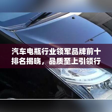 汽车电瓶行业领军品牌前十排名揭晓，品质至上引领行业发展