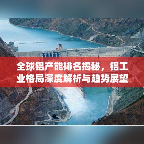 全球铝产能排名揭秘，铝工业格局深度解析与趋势展望